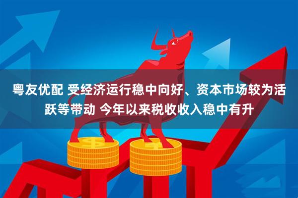 粤友优配 受经济运行稳中向好、资本市场较为活跃等带动 今年以来税收收入稳中有升