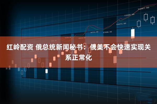 红岭配资 俄总统新闻秘书：俄美不会快速实现关系正常化