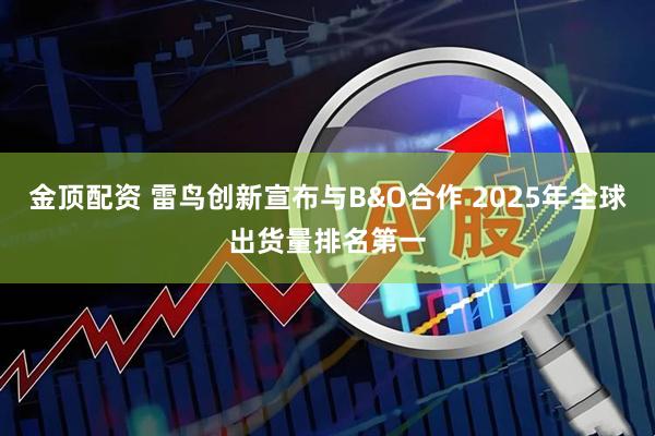 金顶配资 雷鸟创新宣布与B&O合作 2025年全球出货量排名第一