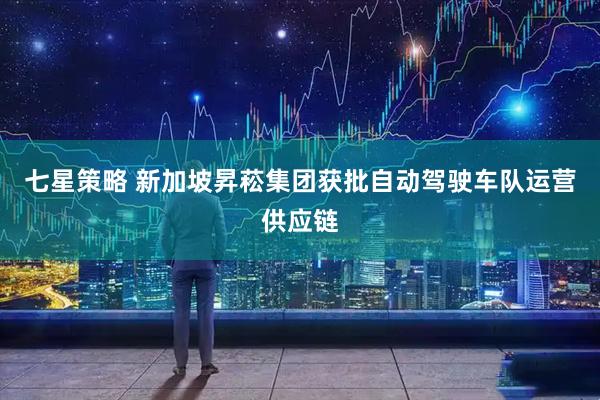 七星策略 新加坡昇菘集团获批自动驾驶车队运营供应链